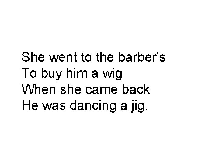 She went to the barber's To buy him a wig When she came back