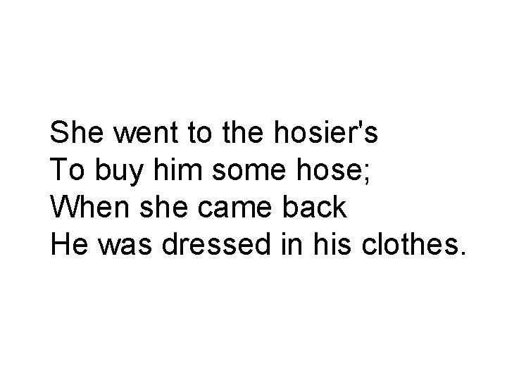 She went to the hosier's To buy him some hose; When she came back