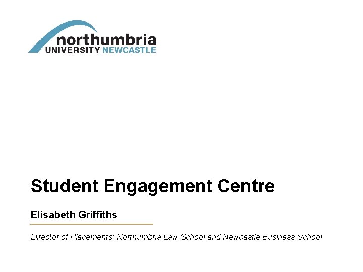 Student Engagement Centre Elisabeth Griffiths Director of Placements: Northumbria Law School and Newcastle Business