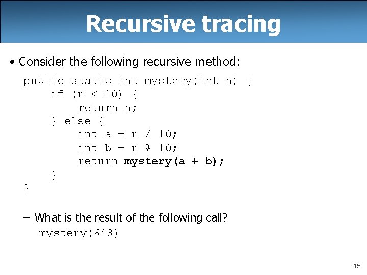 Recursive tracing • Consider the following recursive method: public static int mystery(int n) {