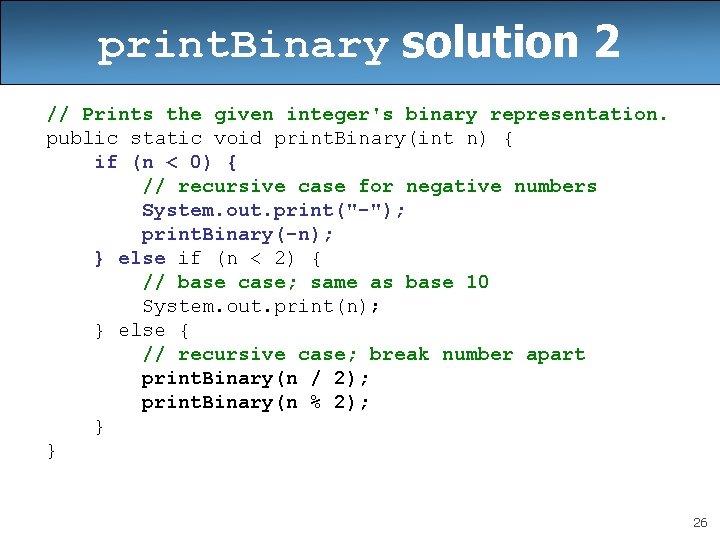 print. Binary solution 2 // Prints the given integer's binary representation. public static void