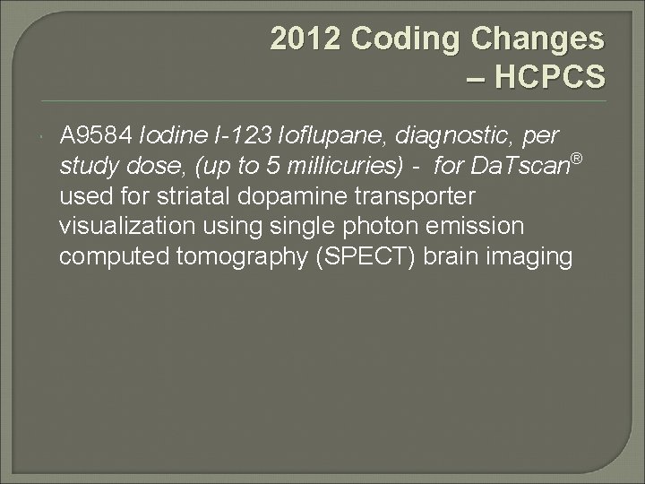 2012 Coding Changes – HCPCS A 9584 Iodine I-123 Ioflupane, diagnostic, per study dose,