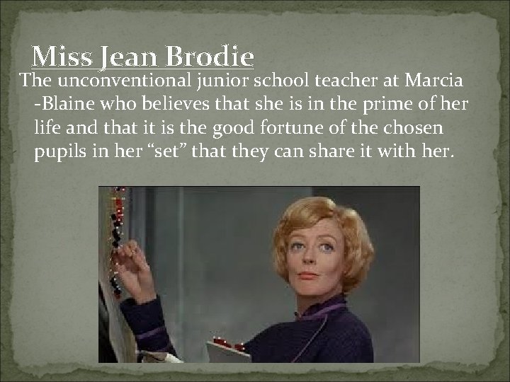 Miss Jean Brodie The unconventional junior school teacher at Marcia -Blaine who believes that