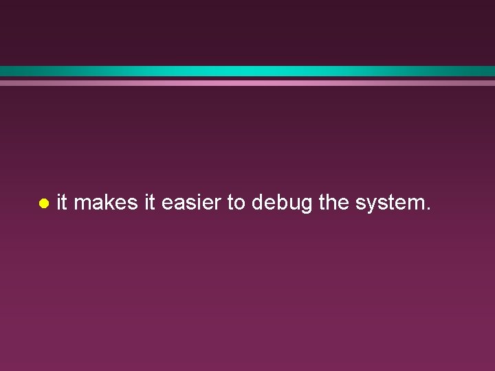 l it makes it easier to debug the system. l it makes it easier to debug the system.