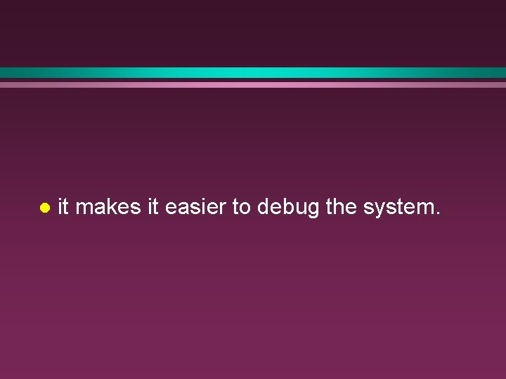 l it makes it easier to debug the system. 