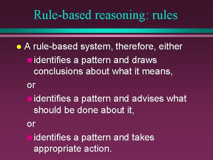 Rule-based reasoning: rules l A rule-based system, therefore, either n identifies a pattern and