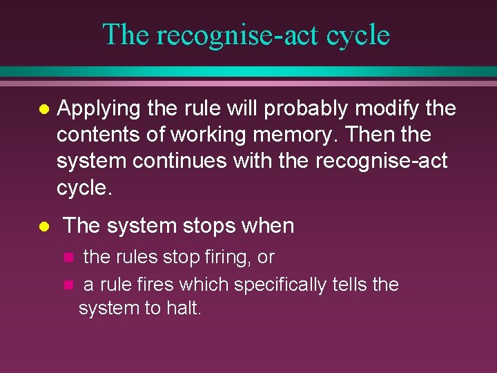 The recognise-act cycle l l Applying the rule will probably modify the contents of