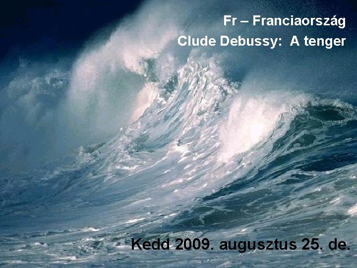 Fr – Franciaország Clude Debussy: A tenger Kedd 2009. augusztus 25. de. 