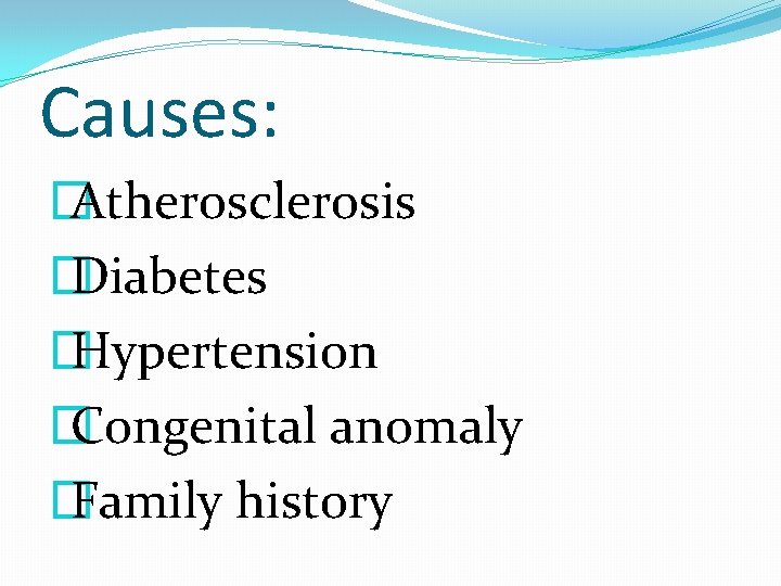 Causes: � Atherosclerosis � Diabetes � Hypertension � Congenital anomaly � Family history 