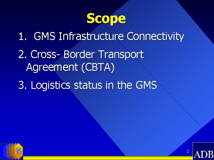 Scope 1. GMS Infrastructure Connectivity 2. Cross- Border Transport Agreement (CBTA) 3. Logistics status