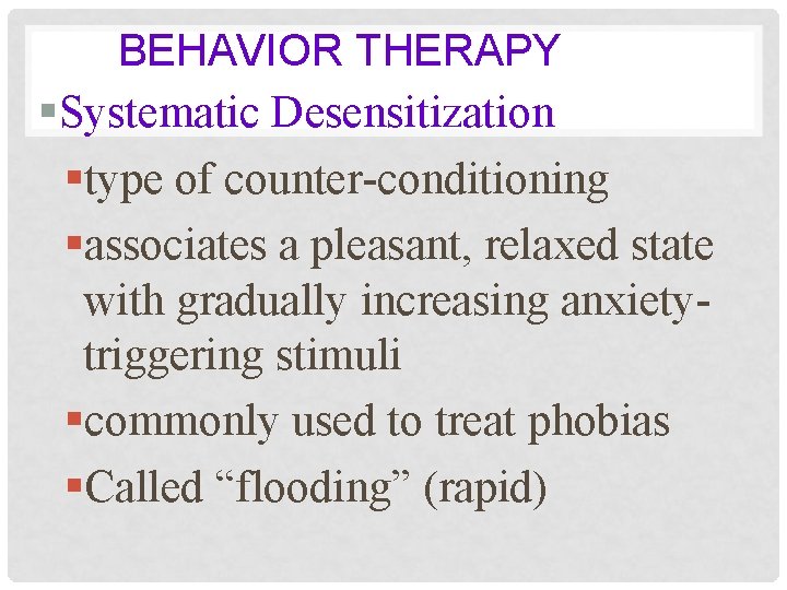 BEHAVIOR THERAPY §Systematic Desensitization §type of counter-conditioning §associates a pleasant, relaxed state with gradually