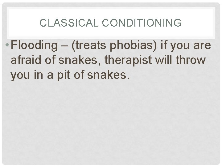 CLASSICAL CONDITIONING • Flooding – (treats phobias) if you are afraid of snakes, therapist