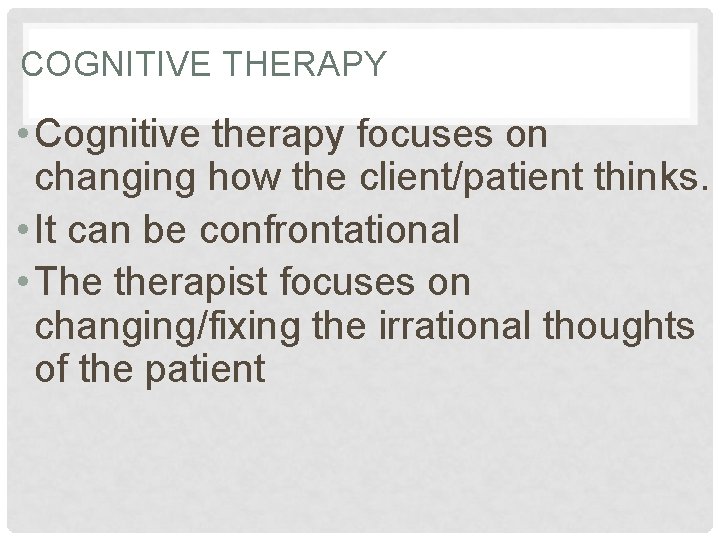 COGNITIVE THERAPY • Cognitive therapy focuses on changing how the client/patient thinks. • It
