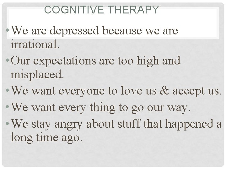 COGNITIVE THERAPY • We are depressed because we are irrational. • Our expectations are