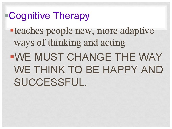 §Cognitive Therapy §teaches people new, more adaptive ways of thinking and acting §WE MUST