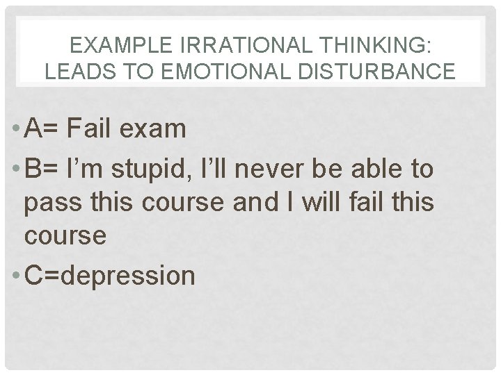 EXAMPLE IRRATIONAL THINKING: LEADS TO EMOTIONAL DISTURBANCE • A= Fail exam • B= I’m