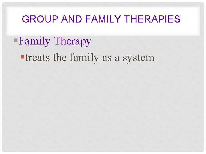 GROUP AND FAMILY THERAPIES §Family Therapy §treats the family as a system 
