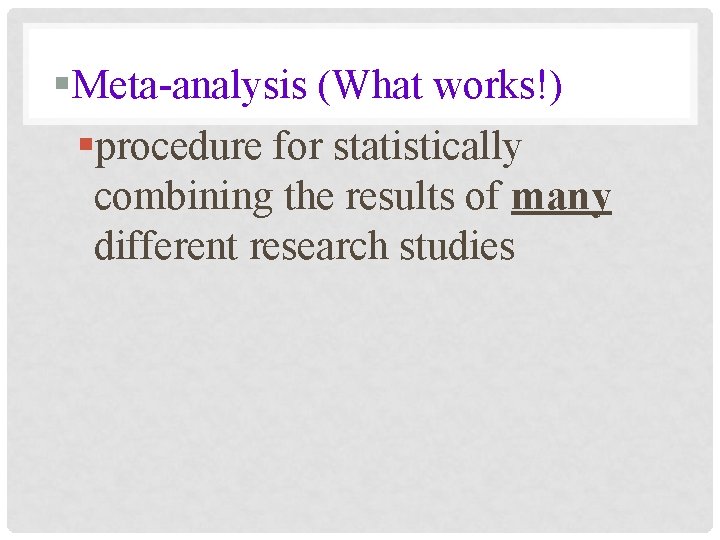 §Meta-analysis (What works!) §procedure for statistically combining the results of many different research studies