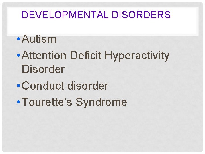 DEVELOPMENTAL DISORDERS • Autism • Attention Deficit Hyperactivity Disorder • Conduct disorder • Tourette’s