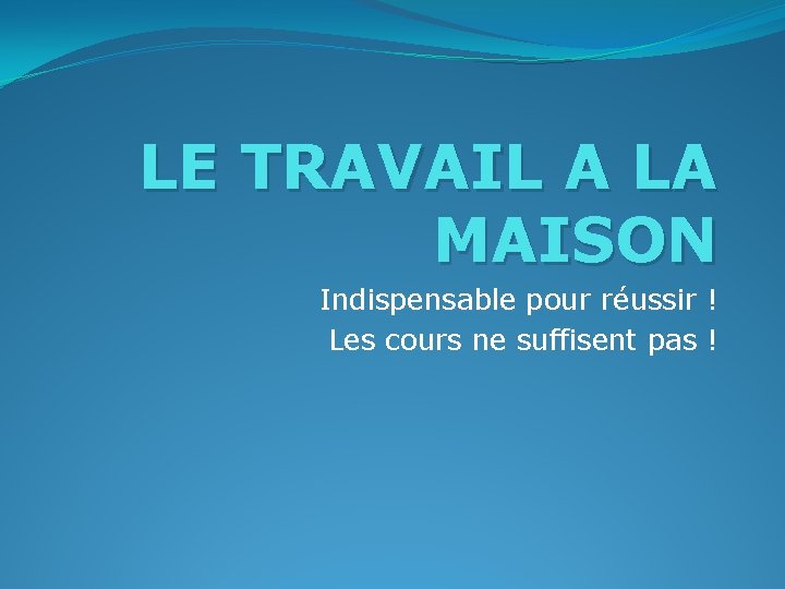 LE TRAVAIL A LA MAISON Indispensable pour réussir ! Les cours ne suffisent pas