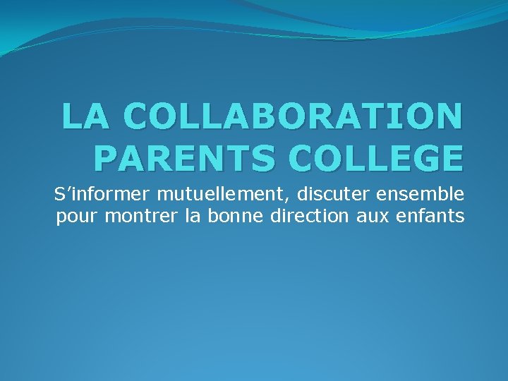 LA COLLABORATION PARENTS COLLEGE S’informer mutuellement, discuter ensemble pour montrer la bonne direction aux