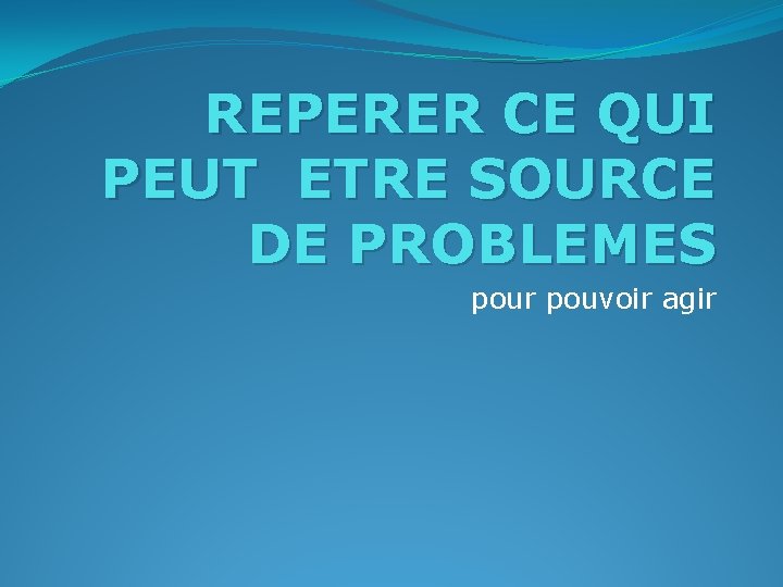 REPERER CE QUI PEUT ETRE SOURCE DE PROBLEMES pour pouvoir agir 