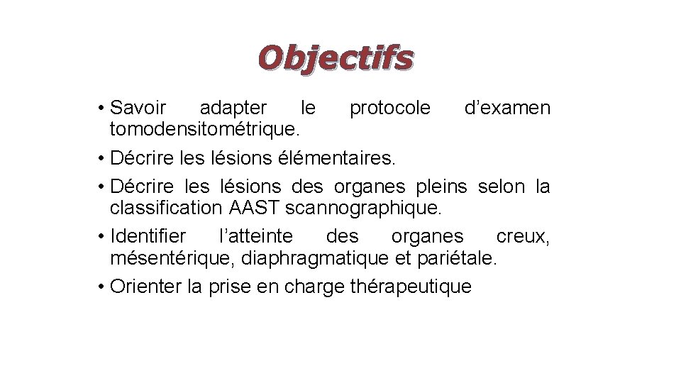 Objectifs • Savoir adapter le protocole d’examen tomodensitométrique. • Décrire les lésions élémentaires. •
