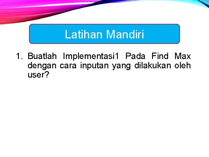 Latihan Mandiri 1. Buatlah Implementasi 1 Pada Find Max dengan cara inputan yang dilakukan