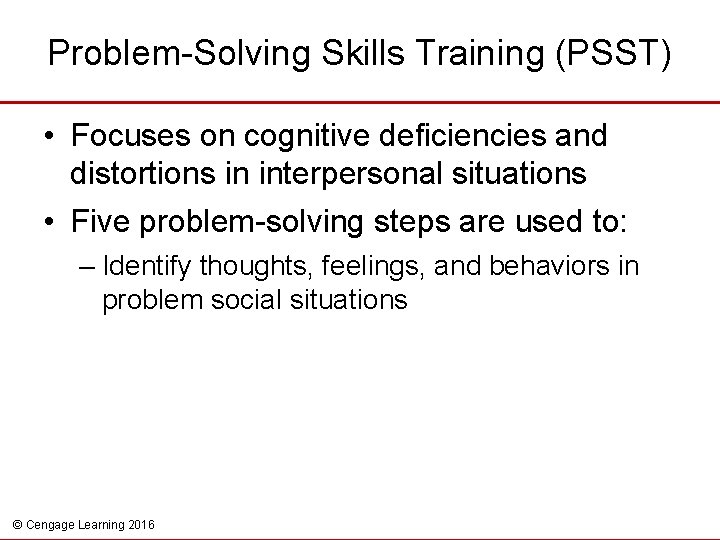 Problem-Solving Skills Training (PSST) • Focuses on cognitive deficiencies and distortions in interpersonal situations