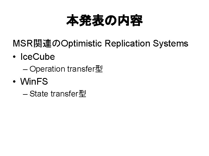 本発表の内容 MSR関連のOptimistic Replication Systems • Ice. Cube – Operation transfer型 • Win. FS –
