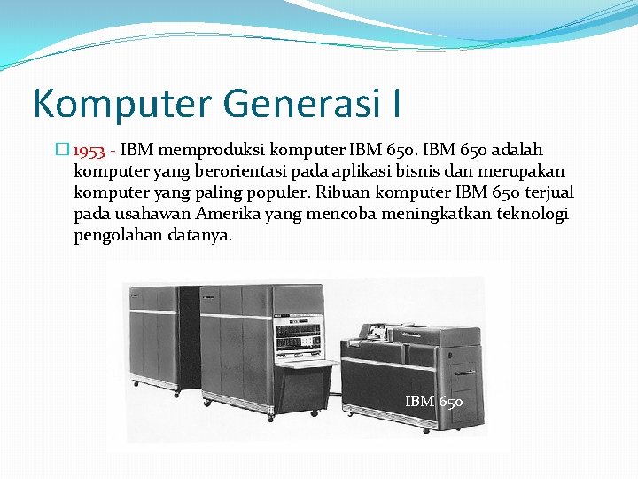 Komputer Generasi I � 1953 - IBM memproduksi komputer IBM 650 adalah komputer yang