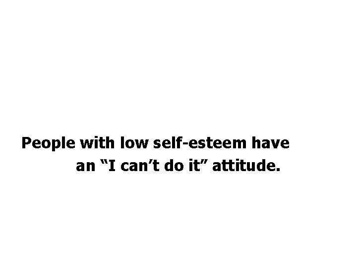 People with low self-esteem have an “I can’t do it” attitude. 