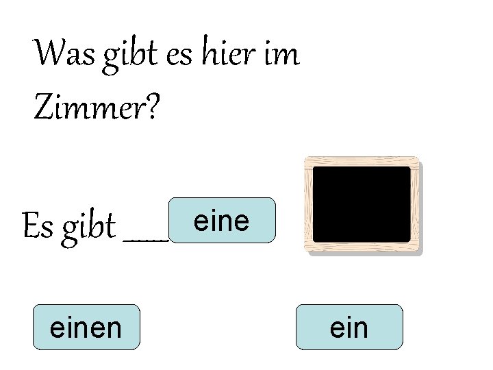 Was gibt es hier im Zimmer? Es gibt ______ einen eine ein Was gibt es hier im Zimmer? Es gibt ______ einen eine ein