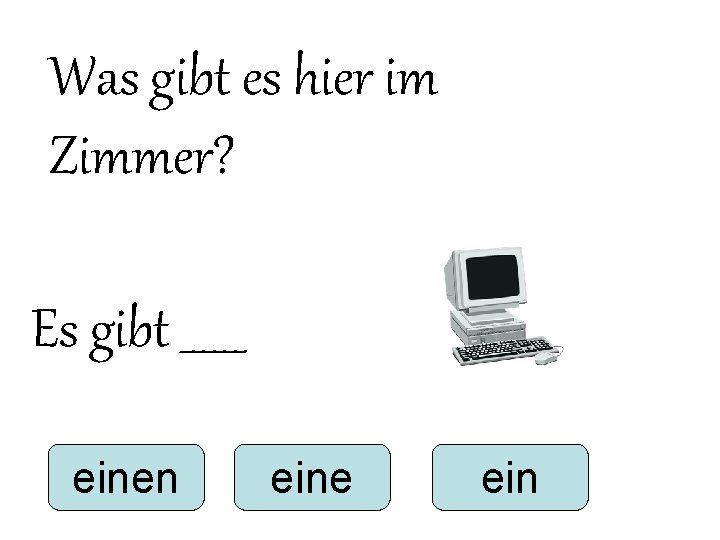 Was gibt es hier im Zimmer? Es gibt ______ einen eine ein Was gibt es hier im Zimmer? Es gibt ______ einen eine ein