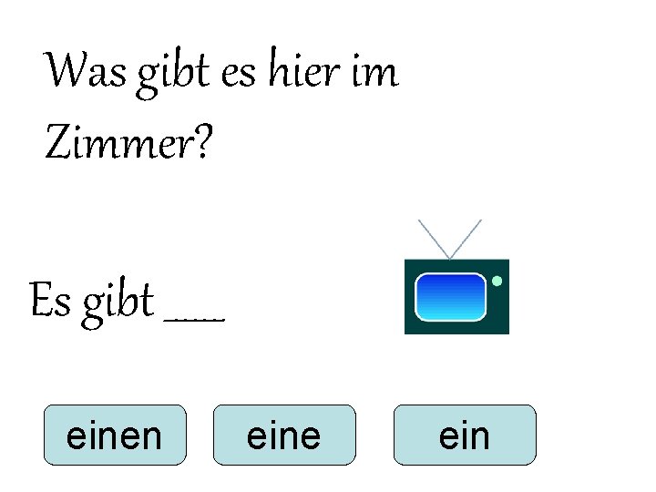 Was gibt es hier im Zimmer? Es gibt ______ einen eine ein Was gibt es hier im Zimmer? Es gibt ______ einen eine ein