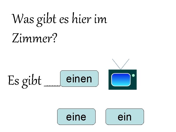 Was gibt es hier im Zimmer? Es gibt ______ einen eine ein Was gibt es hier im Zimmer? Es gibt ______ einen eine ein