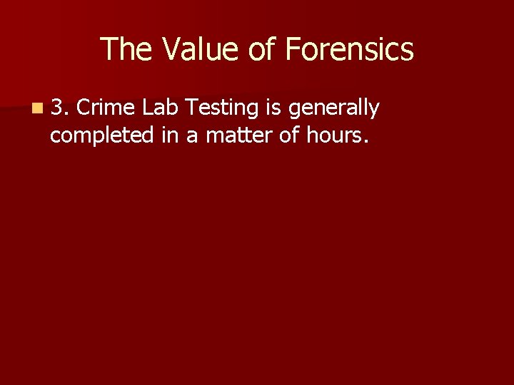 The Value of Forensics n 3. Crime Lab Testing is generally completed in a