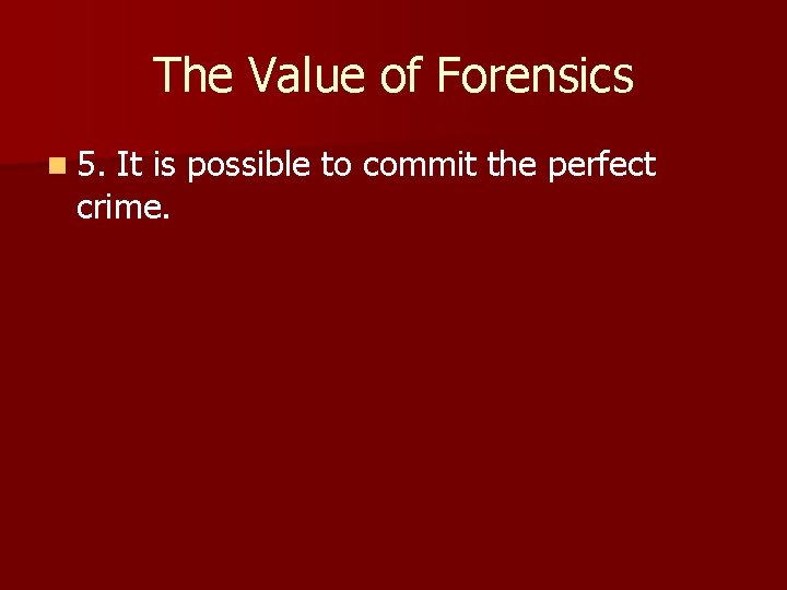 The Value of Forensics n 5. It is possible to commit the perfect crime.