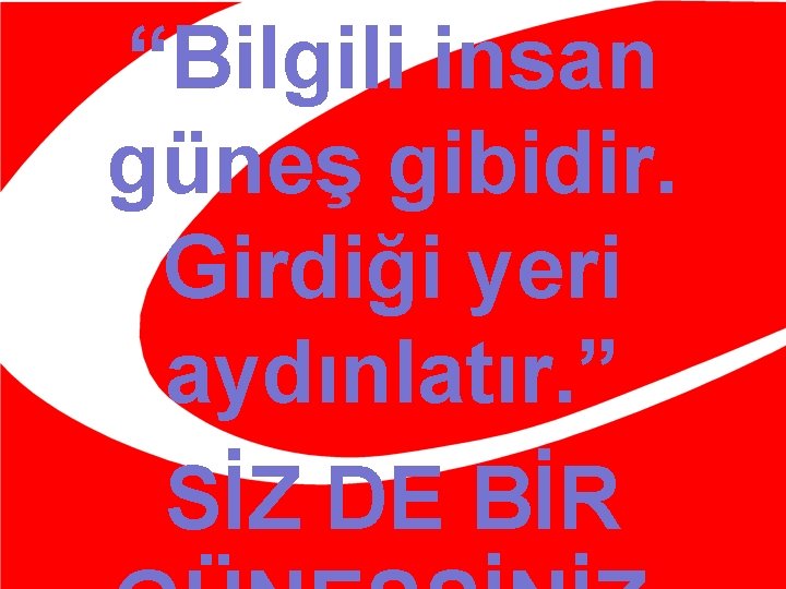 “Bilgili insan güneş gibidir. Girdiği yeri aydınlatır. ” SİZ DE BİR 