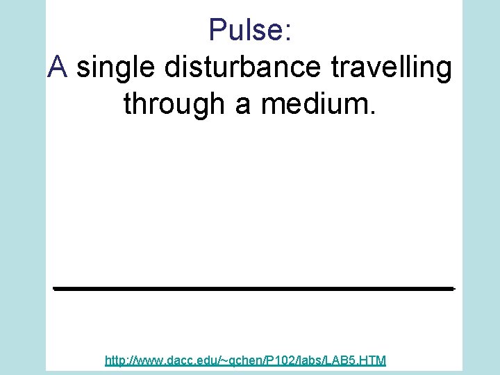 Pulse: A single disturbance travelling through a medium. http: //www. dacc. edu/~qchen/P 102/labs/LAB 5.