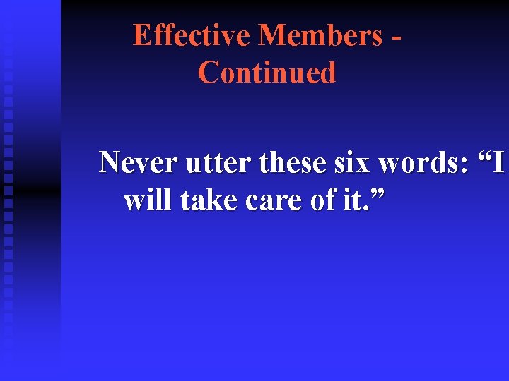 Effective Members Continued Never utter these six words: “I will take care of it.