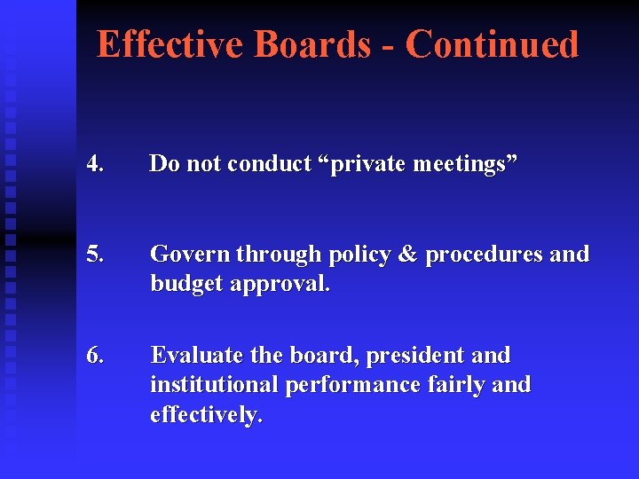 Effective Boards - Continued 4. Do not conduct “private meetings” 5. Govern through policy