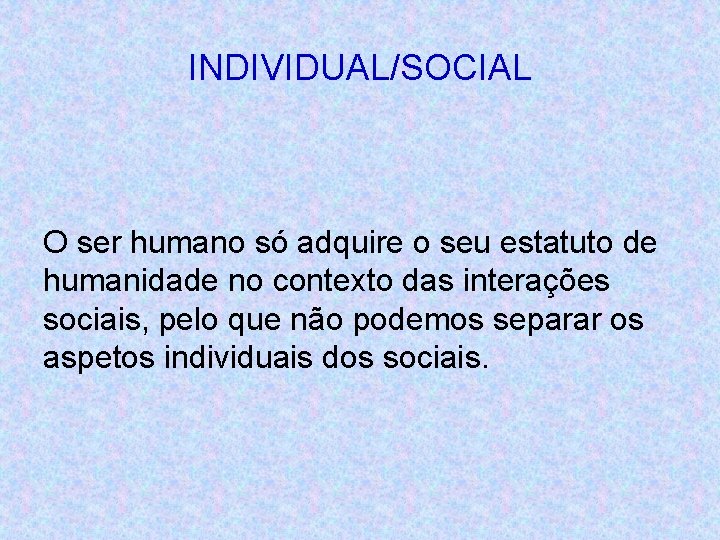 INDIVIDUAL/SOCIAL O ser humano só adquire o seu estatuto de humanidade no contexto das