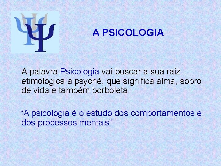 A PSICOLOGIA A palavra Psicologia vai buscar a sua raiz etimológica a psyché, que