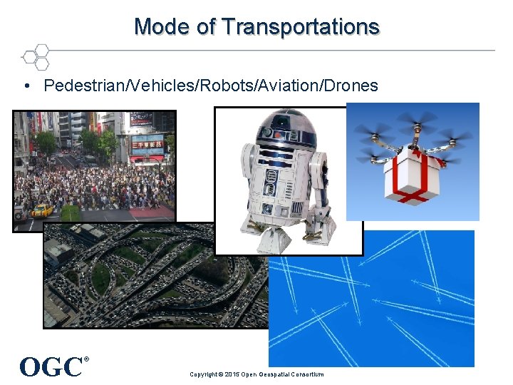 Mode of Transportations • Pedestrian/Vehicles/Robots/Aviation/Drones OGC ® Copyright © 2015 Open Geospatial Consortium 