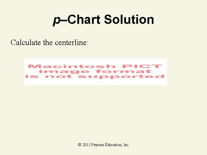 p–Chart Solution Calculate the centerline: © 2011 Pearson Education, Inc 