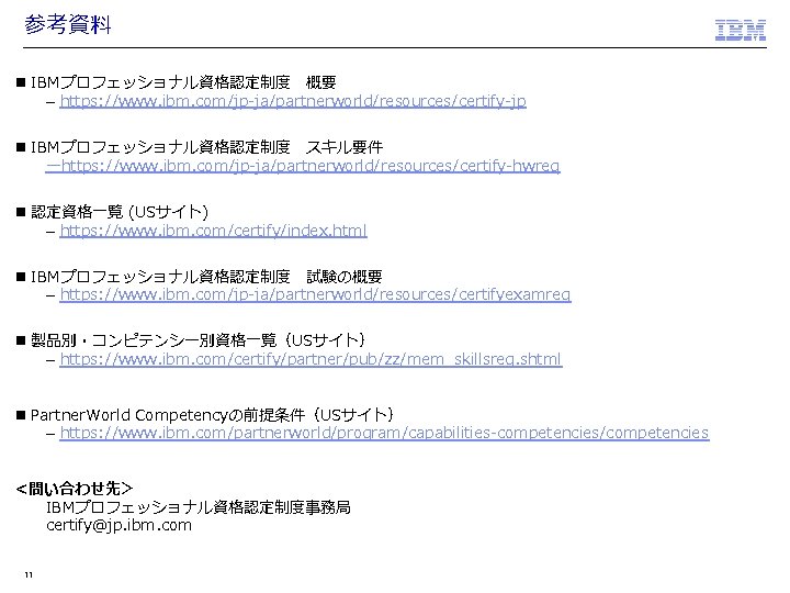 参考資料 n IBMプロフェッショナル資格認定制度　概要 – https: //www. ibm. com/jp-ja/partnerworld/resources/certify-jp n IBMプロフェッショナル資格認定制度　スキル要件 ーhttps: //www. ibm. com/jp-ja/partnerworld/resources/certify-hwreq