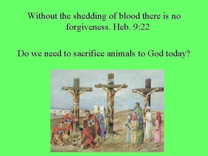 Without the shedding of blood there is no forgiveness. Heb. 9: 22 Do we