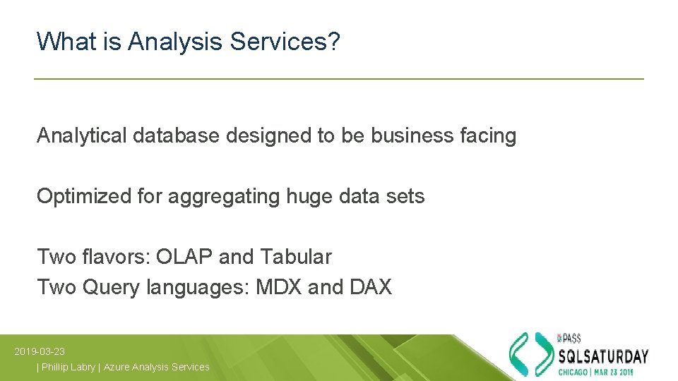 What is Analysis Services? Analytical database designed to be business facing Optimized for aggregating What is Analysis Services? Analytical database designed to be business facing Optimized for aggregating