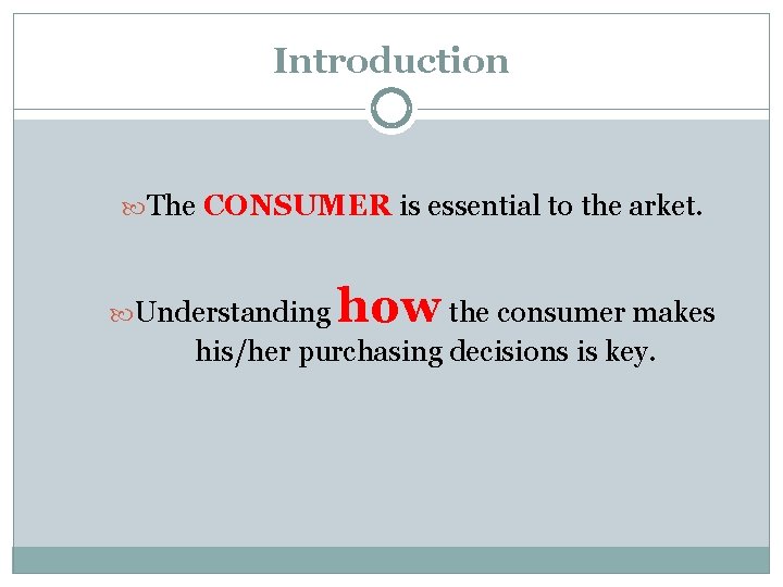 Introduction The CONSUMER is essential to the arket. Understanding how the consumer makes his/her